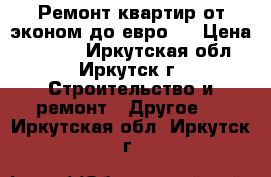 Ремонт квартир от эконом до евро.  › Цена ­ 1 000 - Иркутская обл., Иркутск г. Строительство и ремонт » Другое   . Иркутская обл.,Иркутск г.